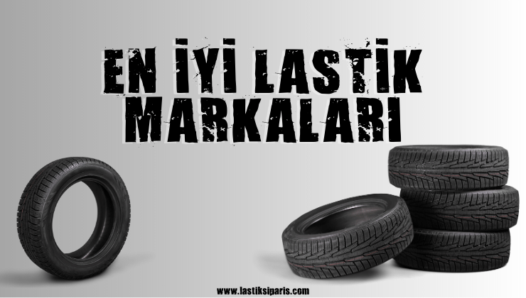 En İyi Lastik Markaları - Aracınız İçin Doğru Seçim Hangisi?